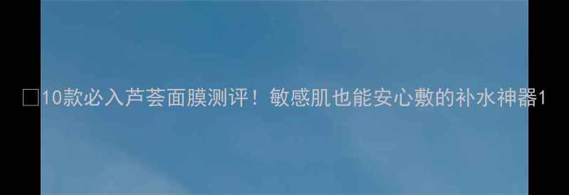 图片 🔥10款必入芦荟面膜测评！敏感肌也能安心敷的补水神器1