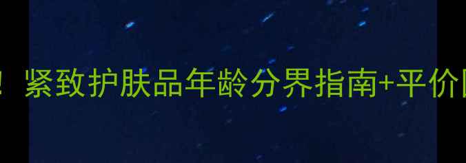 图片 🔥25岁后必看！紧致护肤品年龄分界指南+平价国货推荐清单1