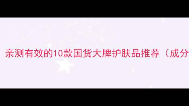 图片 🔥25岁护肤正当时！亲测有效的10款国货大牌护肤品推荐（成分党必看+避雷指南）
