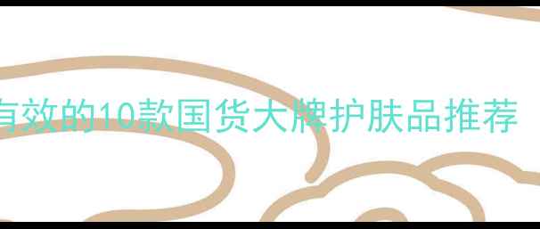 图片 🔥25岁护肤正当时！亲测有效的10款国货大牌护肤品推荐（成分党必看+避雷指南）1