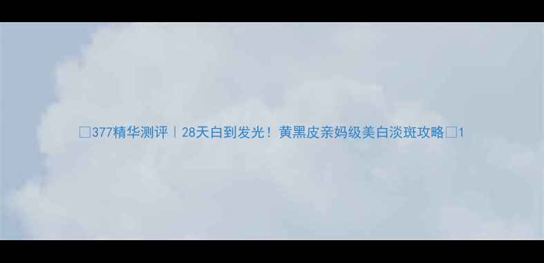 图片 🔥377精华测评｜28天白到发光！黄黑皮亲妈级美白淡斑攻略💡1
