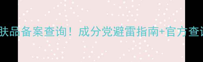 图片 🔥3步搞定护肤品备案查询！成分党避雷指南+官方查询入口大公开