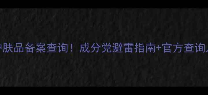 图片 🔥3步搞定护肤品备案查询！成分党避雷指南+官方查询入口大公开2