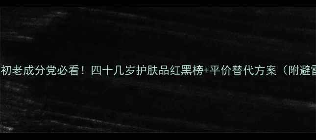 图片 🔥40+抗初老成分党必看！四十几岁护肤品红黑榜+平价替代方案（附避雷指南）