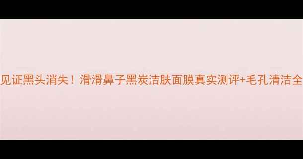 图片 🔥7天见证黑头消失！滑滑鼻子黑炭洁肤面膜真实测评+毛孔清洁全攻略1