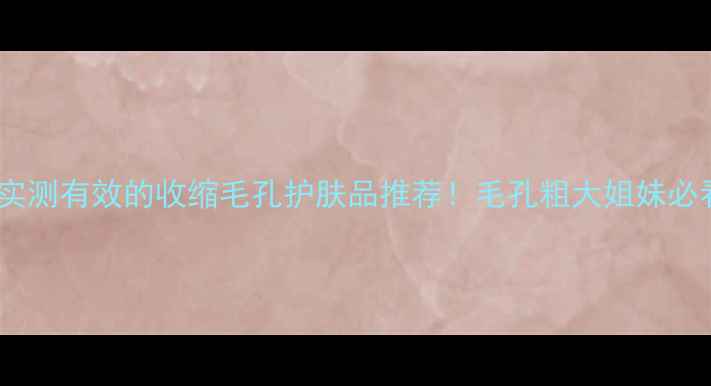 图片 🔥9款实测有效的收缩毛孔护肤品推荐！毛孔粗大姐妹必看🔥🔥