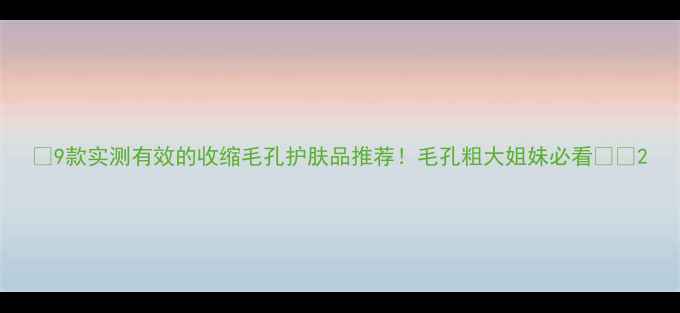图片 🔥9款实测有效的收缩毛孔护肤品推荐！毛孔粗大姐妹必看🔥🔥2
