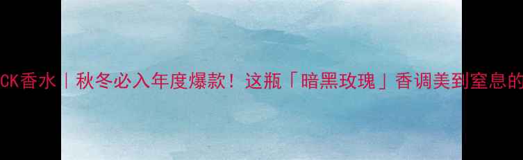 图片 🔥BurberryCK香水｜秋冬必入年度爆款！这瓶「暗黑玫瑰」香调美到窒息的搭配指南💄