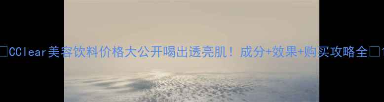 图片 🔥CClear美容饮料价格大公开喝出透亮肌！成分+效果+购买攻略全💡1