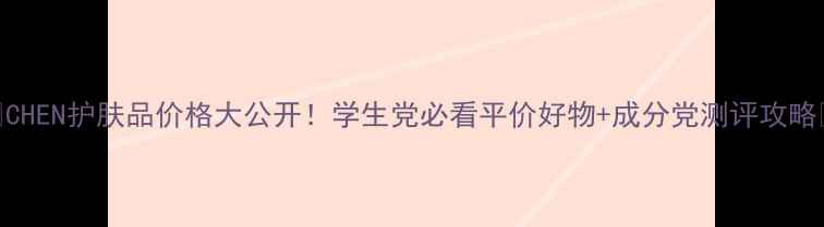 图片 🔥CHEN护肤品价格大公开！学生党必看平价好物+成分党测评攻略🔥