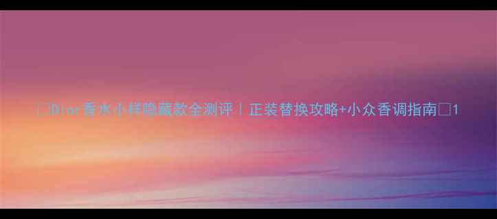 图片 🔥Dior香水小样隐藏款全测评｜正装替换攻略+小众香调指南🌹1