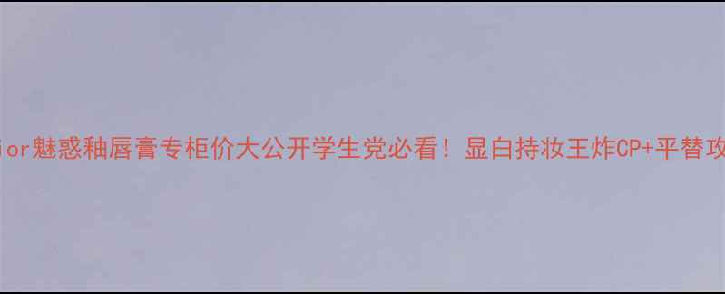 图片 🔥Dior魅惑釉唇膏专柜价大公开学生党必看！显白持妆王炸CP+平替攻略1