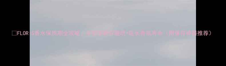 图片 🔥FLORIS香水保质期全攻略｜手把手教你避坑+延长香氛寿命（附保存神器推荐）