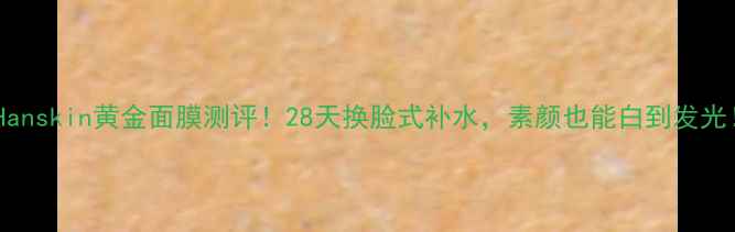 图片 🔥Hanskin黄金面膜测评！28天换脸式补水，素颜也能白到发光！2