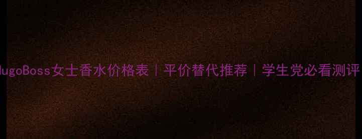 图片 🔥HugoBoss女士香水价格表｜平价替代推荐｜学生党必看测评！1