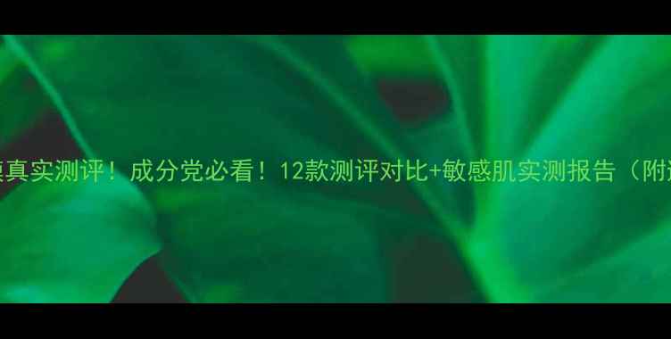 图片 🔥LANUOR面膜真实测评！成分党必看！12款测评对比+敏感肌实测报告（附避雷指南）🌟