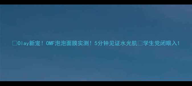 图片 🔥Olay新宠！OMF泡泡面膜实测！5分钟见证水光肌💦学生党闭眼入1