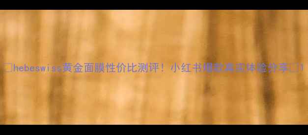 图片 🔥hebeswiss黄金面膜性价比测评！小红书爆款真实体验分享🔥1