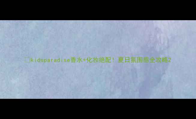 图片 🔥kidsparadise香水+化妆绝配！夏日氛围感全攻略2