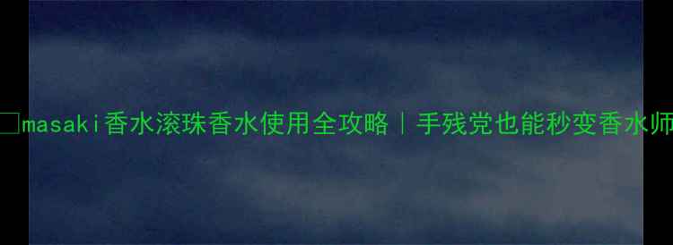 图片 🔥masaki香水滚珠香水使用全攻略｜手残党也能秒变香水师