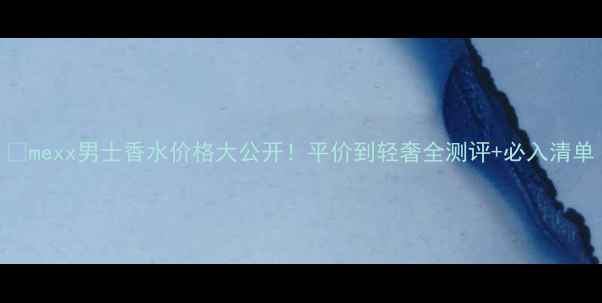 图片 🔥mexx男士香水价格大公开！平价到轻奢全测评+必入清单