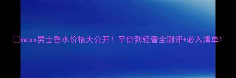 图片 🔥mexx男士香水价格大公开！平价到轻奢全测评+必入清单1