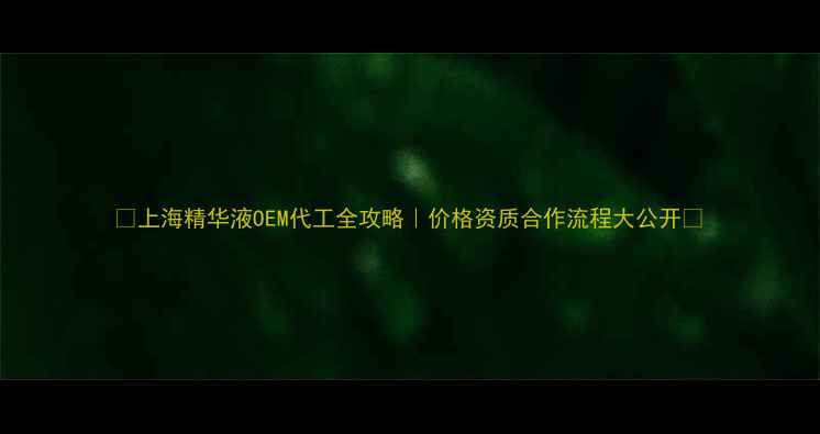 图片 🔥上海精华液OEM代工全攻略｜价格资质合作流程大公开💰