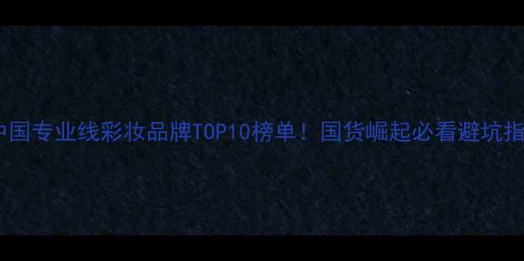 图片 🔥中国专业线彩妆品牌TOP10榜单！国货崛起必看避坑指南1
