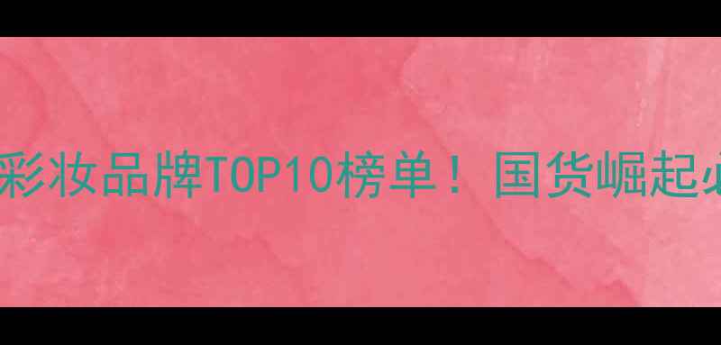 图片 🔥中国专业线彩妆品牌TOP10榜单！国货崛起必看避坑指南2