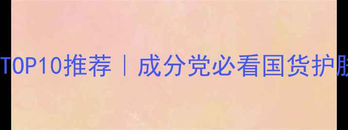 图片 🔥中国护肤品品牌TOP10推荐｜成分党必看国货护肤清单+避坑指南💄