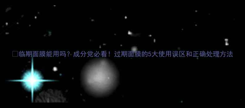 图片 🔥临期面膜能用吗？成分党必看！过期面膜的5大使用误区和正确处理方法