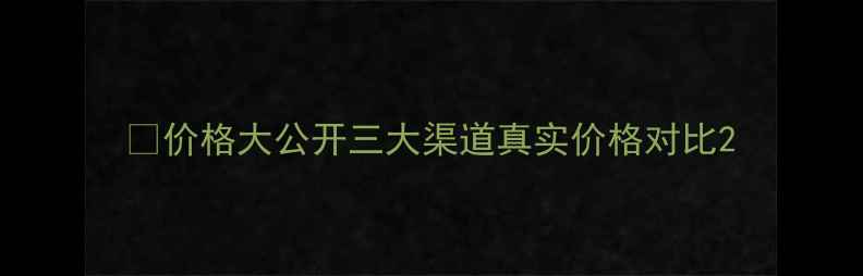 图片 🔥价格大公开三大渠道真实价格对比2