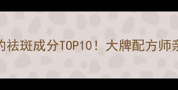 图片 🔥全网爆火的祛斑成分TOP10！大牌配方师亲授选品攻略