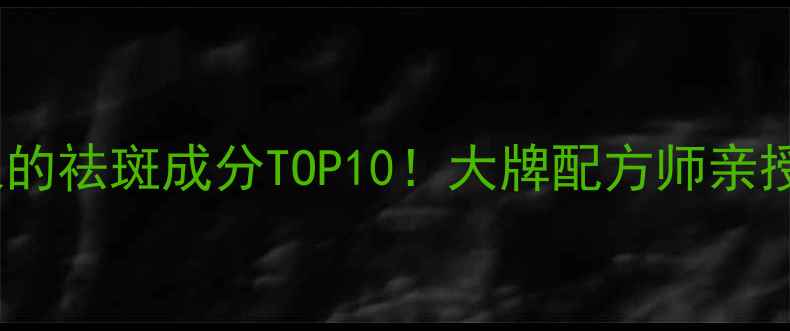 图片 🔥全网爆火的祛斑成分TOP10！大牌配方师亲授选品攻略1