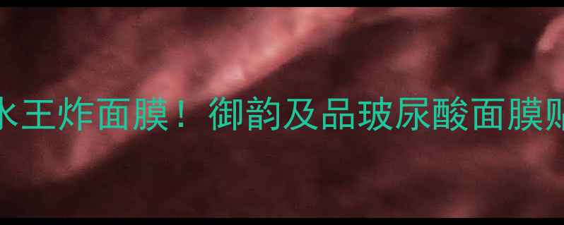 图片 🔥全网爆火的补水王炸面膜！御韵及品玻尿酸面膜贴真实测评报告🔥