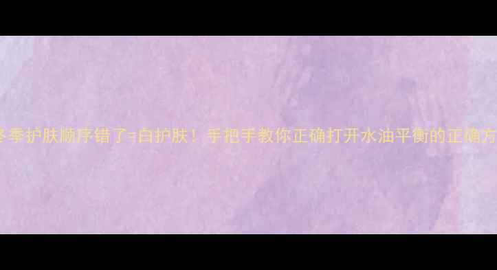 图片 🔥冬季护肤顺序错了=白护肤！手把手教你正确打开水油平衡的正确方式1