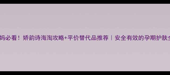 图片 🔥准妈妈必看！娇韵诗海淘攻略+平价替代品推荐｜安全有效的孕期护肤全攻略1