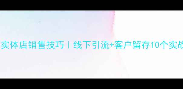 图片 🔥化妆品实体店销售技巧｜线下引流+客户留存10个实战方法🔥1