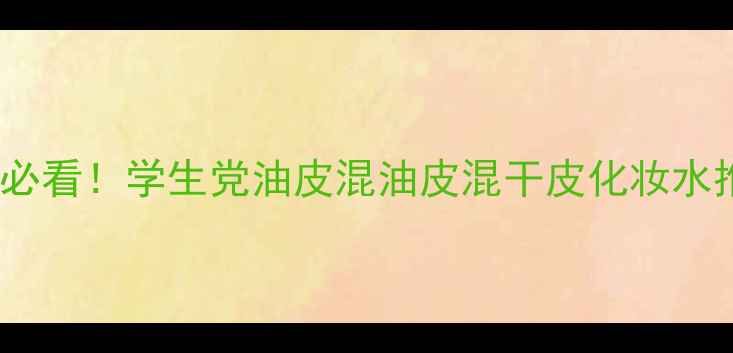 图片 🔥化妆水成分党必看！学生党油皮混油皮混干皮化妆水推荐清单TOP10💧