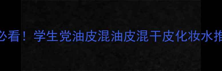 图片 🔥化妆水成分党必看！学生党油皮混油皮混干皮化妆水推荐清单TOP10💧1