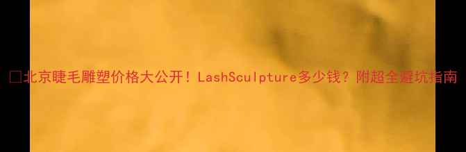 图片 🔥北京睫毛雕塑价格大公开！LashSculpture多少钱？附超全避坑指南