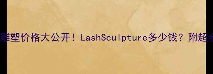 图片 🔥北京睫毛雕塑价格大公开！LashSculpture多少钱？附超全避坑指南1