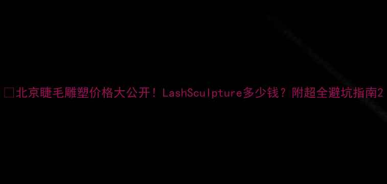 图片 🔥北京睫毛雕塑价格大公开！LashSculpture多少钱？附超全避坑指南2