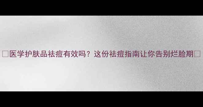 图片 🔥医学护肤品祛痘有效吗？这份祛痘指南让你告别烂脸期💥