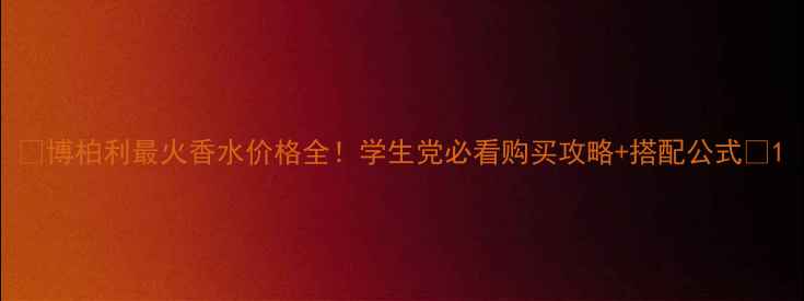 图片 🔥博柏利最火香水价格全！学生党必看购买攻略+搭配公式💄1