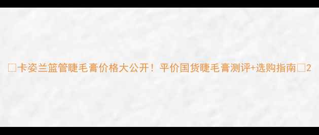 图片 🔥卡姿兰篮管睫毛膏价格大公开！平价国货睫毛膏测评+选购指南🔥2