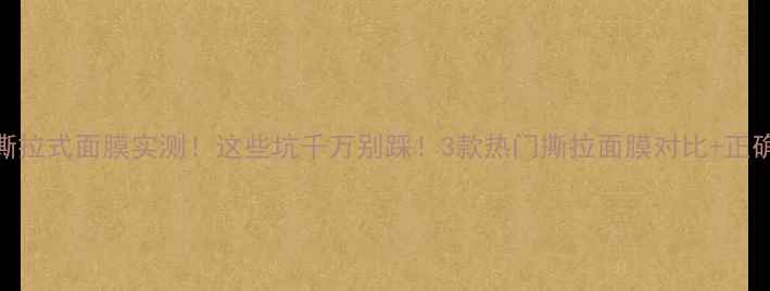 图片 🔥去黑头撕拉式面膜实测！这些坑千万别踩！3款热门撕拉面膜对比+正确手法教程