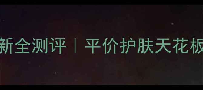 图片 🔥叶子女王最新全测评｜平价护肤天花板系列大公开✨