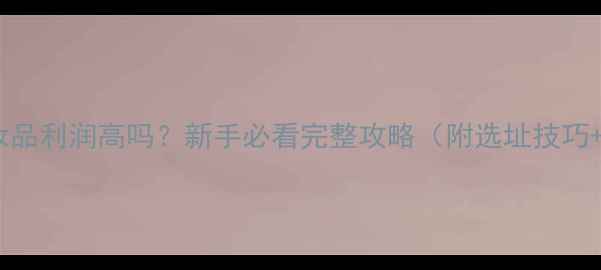 图片 🔥商场卖化妆品利润高吗？新手必看完整攻略（附选址技巧+选品清单）1