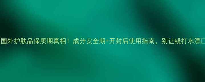 图片 🔥国外护肤品保质期真相！成分安全期+开封后使用指南，别让钱打水漂🔥1